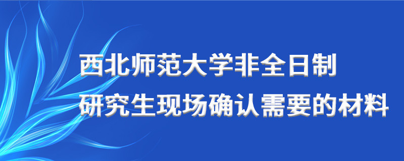 西北師范大學非全日制研究生現場確認需要的材料