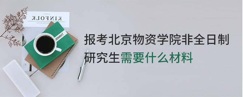 報考北京物資學院非全日制研究生需要什么材料