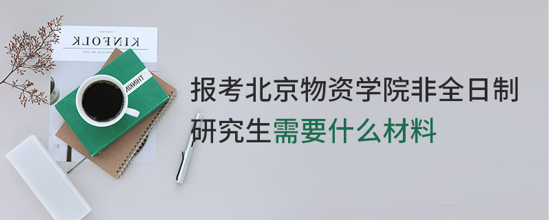 報考北京物資學(xué)院非全日制研究生需要什么材料