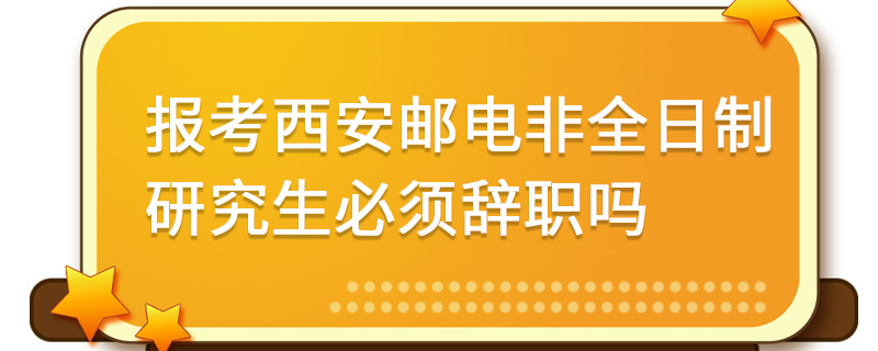報考西安郵電大學非全日制研究生必須辭職嗎 報考西安郵電大學非全日制研究生必須辭職嗎