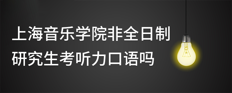 上海音樂學院非全日制研究生考聽力口語嗎 上海音樂學院非全日制研究生考聽力口語嗎