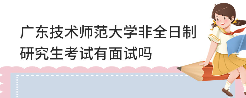 廣東技術(shù)師范大學(xué)非全日制研究生考試有面試嗎