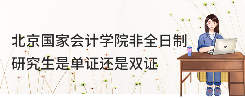 北京國家會計學院非全日制研究生是單證還是雙證 北京國家會計學院非全日制研究生是單證還是雙證