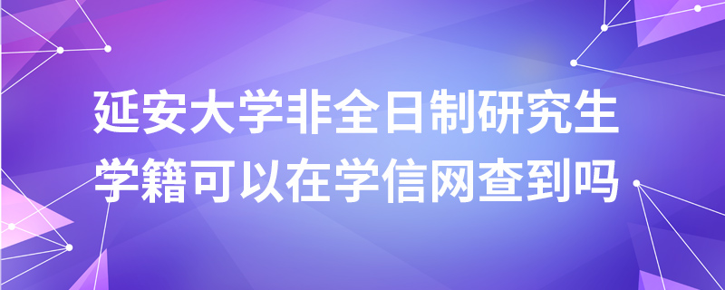延安大學非全日制研究生學籍可以在學信網查到嗎 延安大學非全日制研究生學籍可以在學信網查到嗎