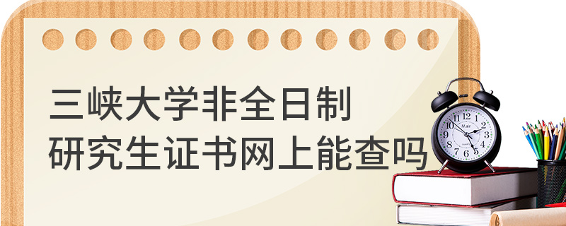 三峽大學非全日制研究生證書網上能查嗎 三峽大學非全日制研究生證書網上能查嗎