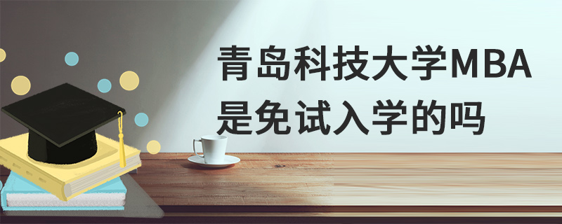 青島科技大學(xué)MBA是免試入學(xué)的嗎 青島科技大學(xué)MBA是免試入學(xué)的嗎