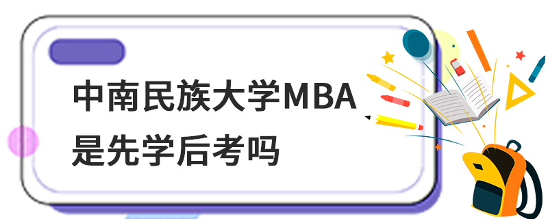 中南民族大學MBA是先學后考嗎 中南民族大學MBA是先學后考嗎