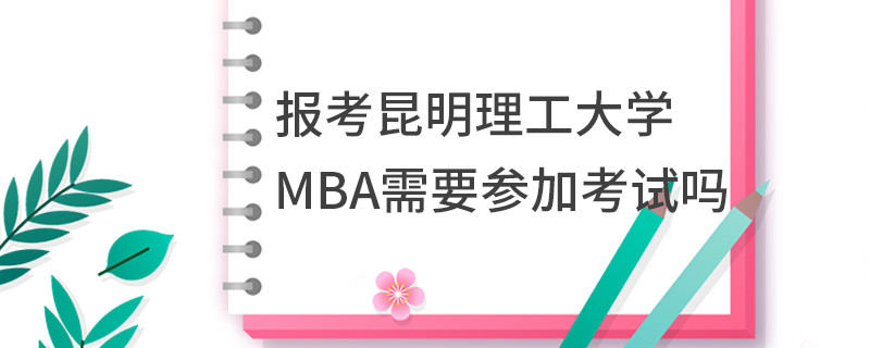 報考昆明理工大學MBA需要參加考試嗎