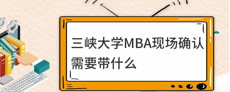 三峽大學MBA現場確認需要帶什么