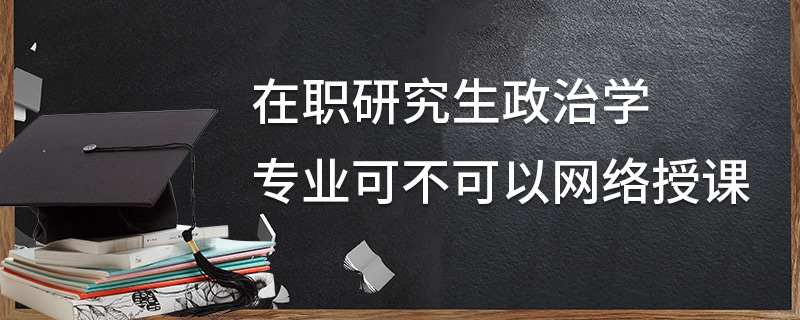 在職研究生政治學專業(yè)可不可以網(wǎng)絡授課 在職研究生政治學專業(yè)可不可以網(wǎng)絡授課