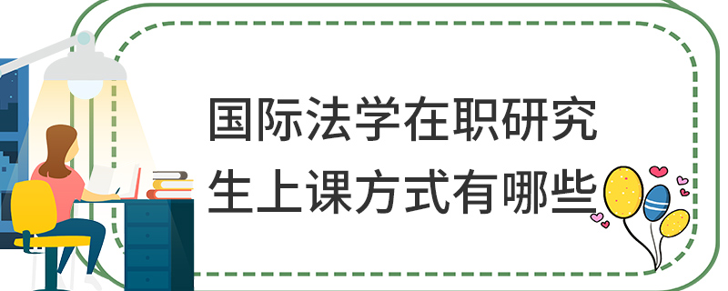 國際法學在職研究生上課方式有哪些 國際法學在職研究生上課方式有哪些
