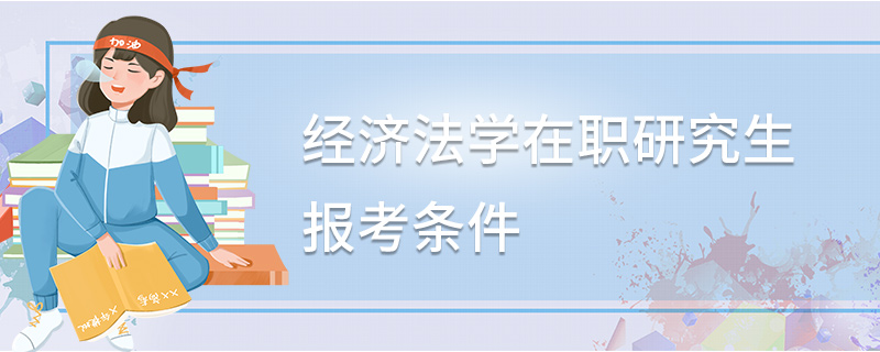 經濟法學在職研究生報考條件 經濟法學在職研究生報考條件
