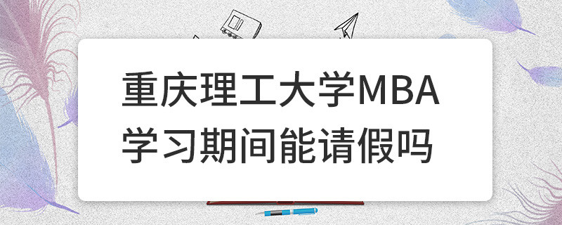 重慶理工大學(xué)MBA學(xué)習(xí)期間能請(qǐng)假嗎