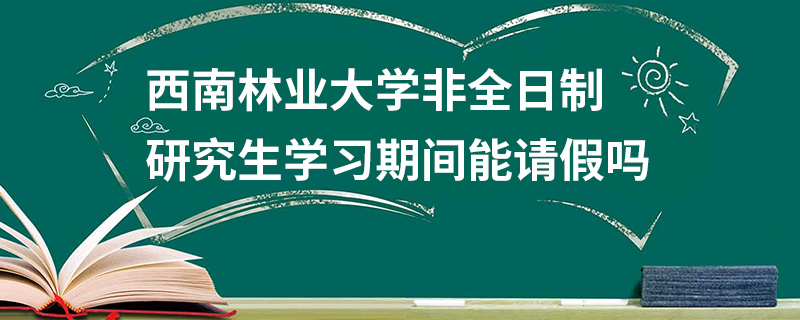 西南林業大學非全日制研究生學習期間能請假嗎 西南林業大學非全日制研究生學習期間能請假嗎