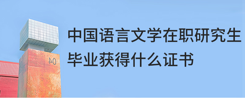 中國語言文學(xué)在職研究生畢業(yè)獲得什么證書 中國語言文學(xué)在職研究生畢業(yè)獲得什么證書