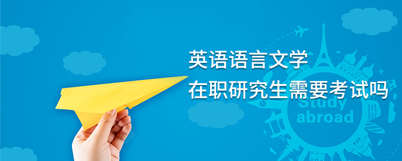 英語語言文學在職研究生需要考試嗎 英語語言文學在職研究生需要考試嗎