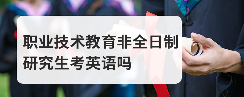 職業技術教育非全日制研究生考英語嗎 職業技術教育非全日制研究生考英語嗎