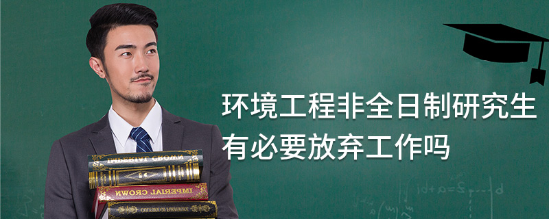 環境工程非全日制研究生有必要放棄工作嗎 環境工程非全日制研究生有必要放棄工作嗎