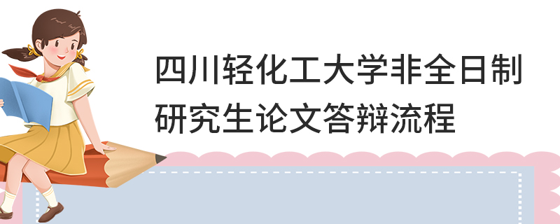 四川輕化工大學(xué)非全日制研究生論文答辯流程 四川輕化工大學(xué)非全日制研究生論文答辯流程