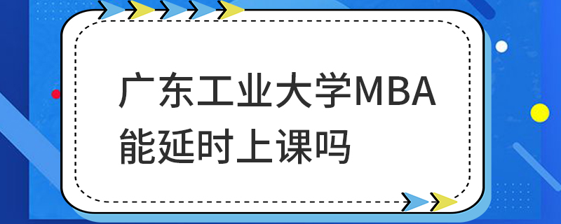 廣東工業(yè)大學(xué)MBA能延時上課嗎 廣東工業(yè)大學(xué)MBA能延時上課嗎