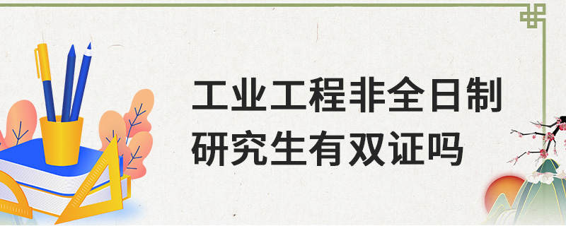 工業工程非全日制研究生有雙證嗎 工業工程非全日制研究生有雙證嗎