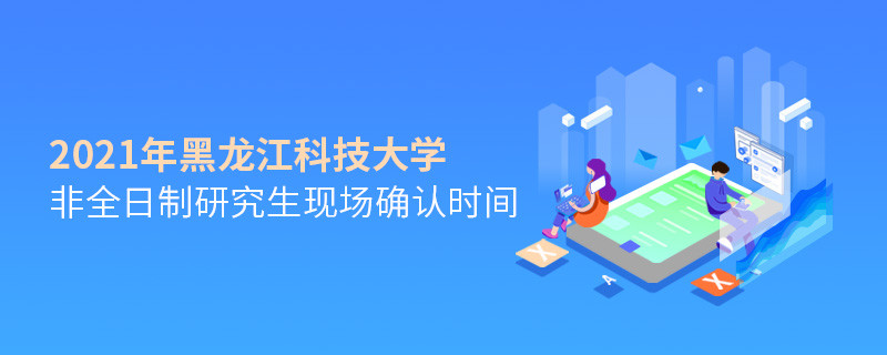 關于黑龍江科技大學非全日制研究生2021年現場確認時間的詳細介紹！