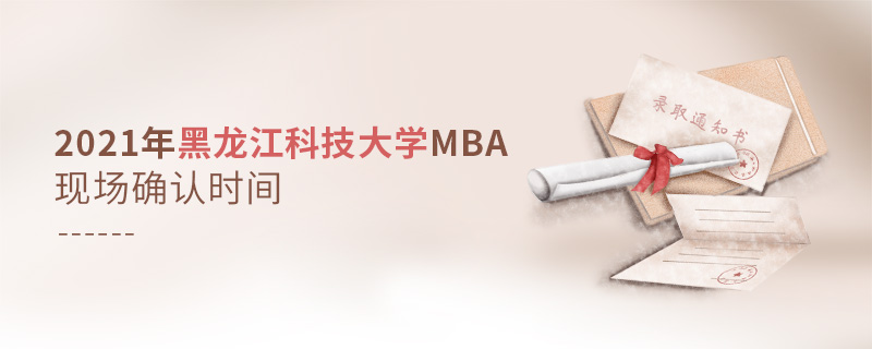 2021年黑龍江科技大學MBA現場確認時間 2021年黑龍江科技大學MBA現場確認時間