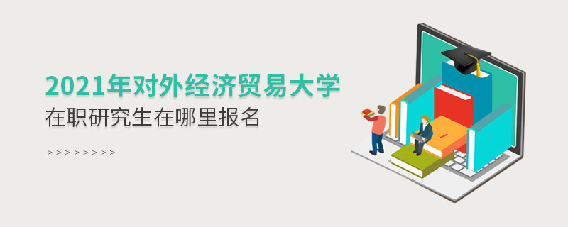 不得不知！2021年對外經(jīng)濟(jì)貿(mào)易大學(xué)在職研究生報(bào)名入口
