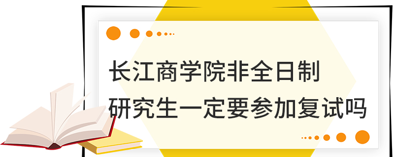 長江商學院非全日制研究生一定要參加復試嗎 長江商學院非全日制研究生一定要參加復試嗎