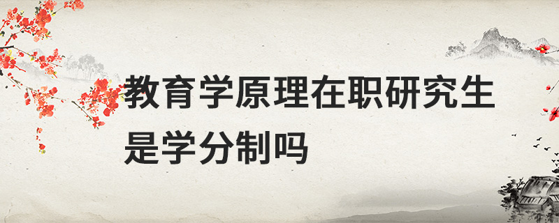 教育學(xué)原理在職研究生是學(xué)分制嗎 教育學(xué)原理在職研究生是學(xué)分制嗎