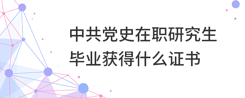 中共黨史在職研究生畢業獲得什么證書 中共黨史在職研究生畢業獲得什么證書