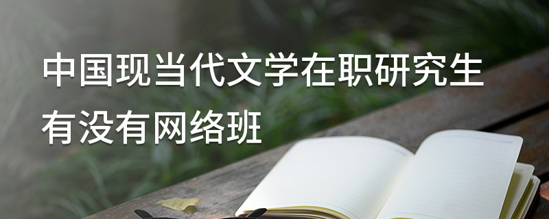 中國(guó)現(xiàn)當(dāng)代文學(xué)在職研究生有沒(méi)有網(wǎng)絡(luò)班