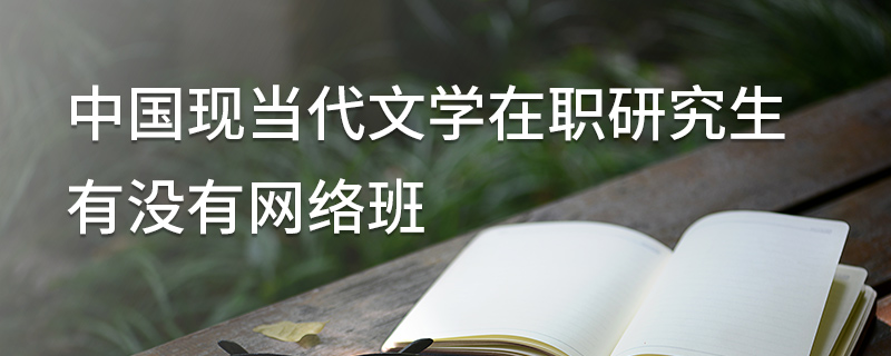 中國現當代文學在職研究生有沒有網絡班 中國現當代文學在職研究生有沒有網絡班