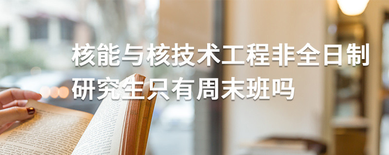 核能與核技術工程非全日制研究生只有周末班嗎