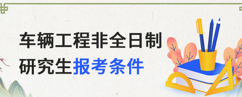 車輛工程非全日制研究生報考條件 車輛工程非全日制研究生報考條件