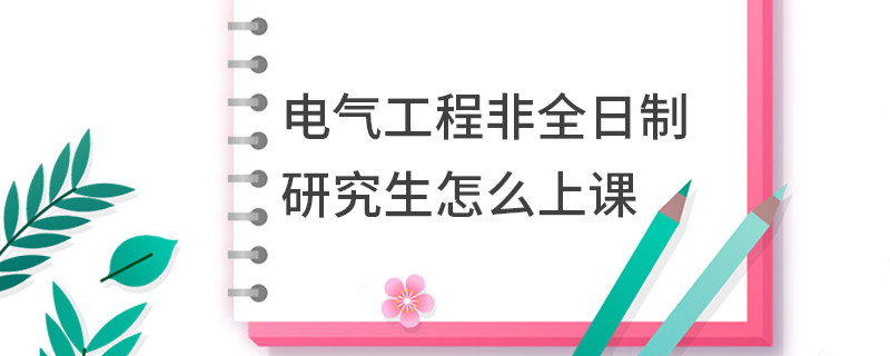 電氣工程非全日制研究生怎么上課