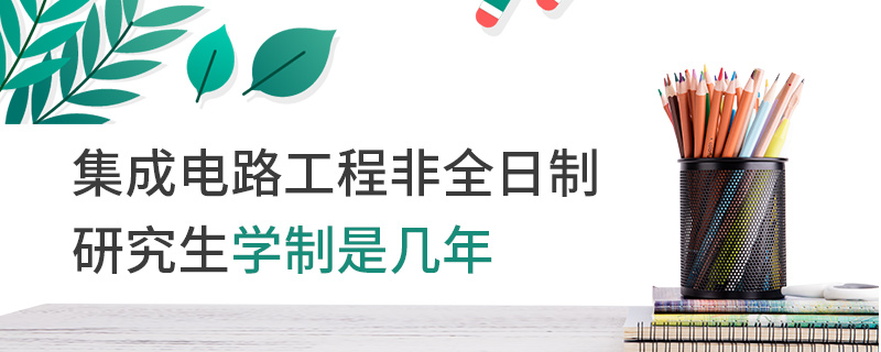 集成電路工程非全日制研究生學制是幾年 集成電路工程非全日制研究生學制是幾年