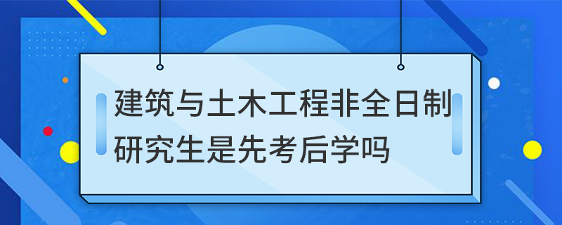 建筑與土木工程非全日制研究生是先考后學嗎 建筑與土木工程非全日制研究生是先考后學嗎