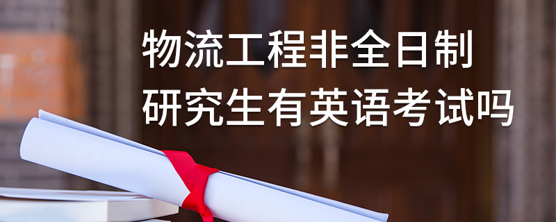物流工程非全日制研究生有英語考試嗎 物流工程非全日制研究生有英語考試嗎