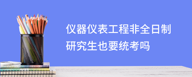 儀器儀表工程非全日制研究生也要統考嗎 儀器儀表工程非全日制研究生也要統考嗎