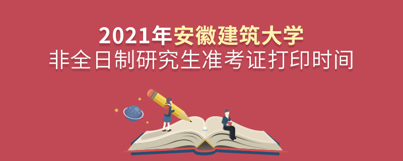 2021年安徽建筑大學(xué)非全日制研究生準(zhǔn)考證打印時間 2021年安徽建筑大學(xué)非全日制研究生準(zhǔn)考證打印時間