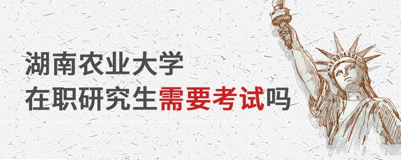 湖南農業大學在職研究生需要考試嗎