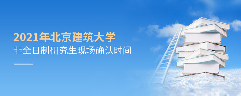 北京建筑大學2021年非全日制研究生現場確認時間是怎么安排的？