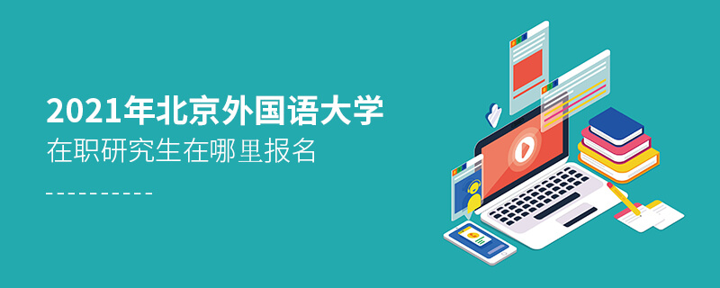 2021年北京外國語大學(xué)在職研究生在哪里報名 2021年北京外國語大學(xué)在職研究生在哪里報名