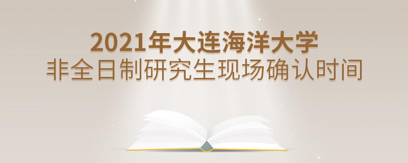 2021年大連海洋大學(xué)非全日制研究生現(xiàn)場確認(rèn)時間什么時候？