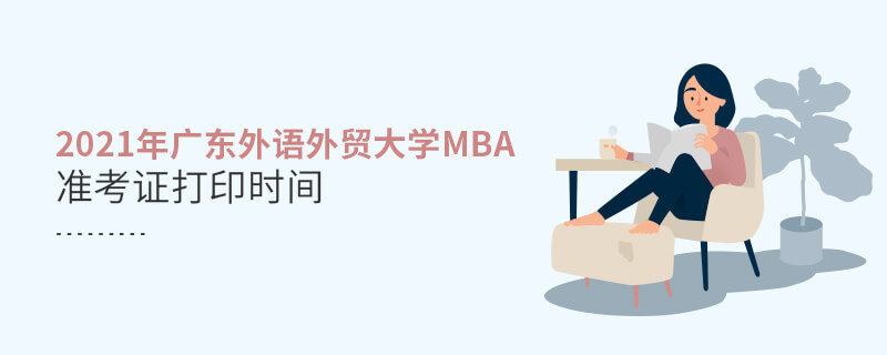 不得不知！2021年廣東外語外貿(mào)大學(xué)MBA準(zhǔn)考證打印時(shí)間