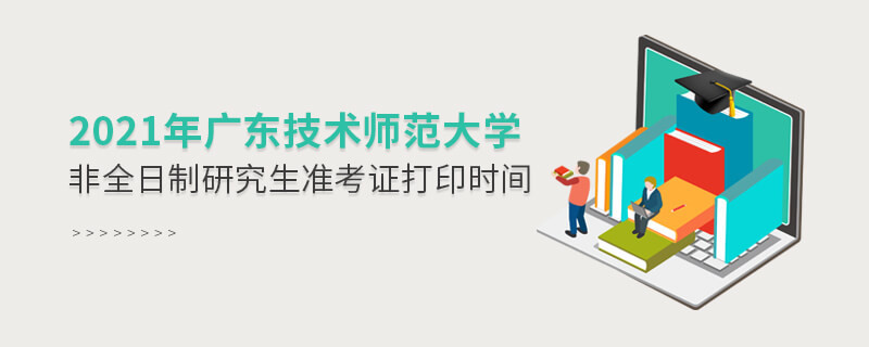 關(guān)于2021年廣東技術(shù)師范大學(xué)非全日制研究生準(zhǔn)考證打印時(shí)間的詳細(xì)介紹！