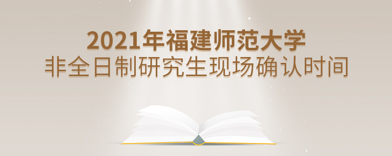福建師范大學2021年非全日制研究生現場確認時間安排！