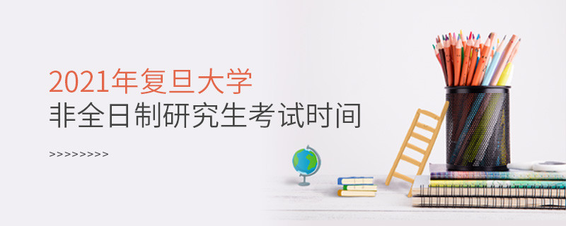 2021年復旦大學非全日制研究生什么時候考試？