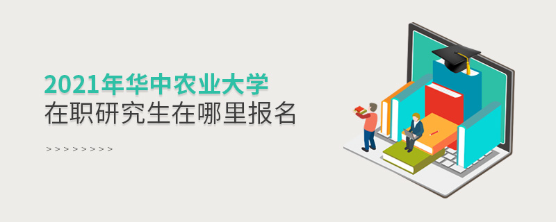 2021年華中農業大學在職研究生在哪里報名 2021年華中農業大學在職研究生在哪里報名